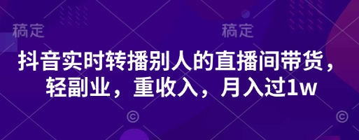 抖音实时转播别人的直播间带货，轻副业，重收入，月入过1w-慕途网