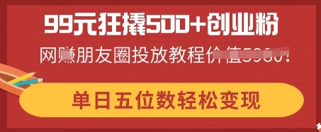99元狂撬500+创业粉，单日五位数轻松变现，网创朋友圈投放教程-慕途网