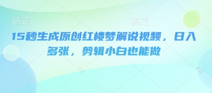 15秒生成原创红楼梦解说视频，日入多张，剪辑小白也能做-慕途网