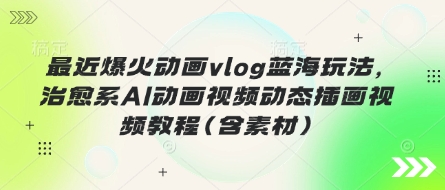 最近爆火动画vlog蓝海玩法，治愈系AI动画视频动态插画视频教程(含素材)-慕途网
