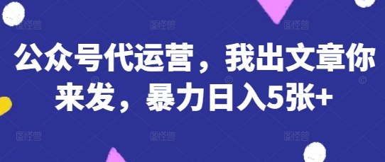 公众号代运营，我出文章你来发，暴力日入5张+【揭秘】-慕途网