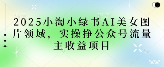 2025小绿书AI美女图片领域，实操挣公众号流量主收益项目-慕途网