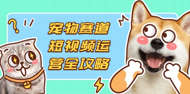 （14345期）宠物赛道短视频运营全攻略，选品拍摄剪辑实操，实现流量到收益转化-慕途网