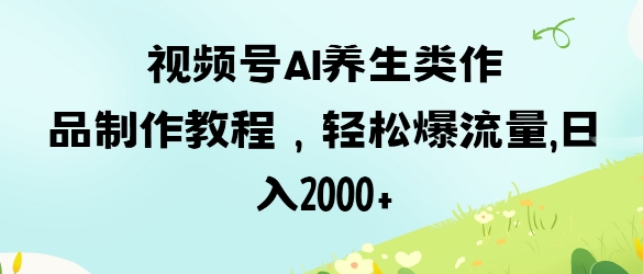 视频号ai养生类作品制作教程，轻松爆流量，日入数张-慕途网