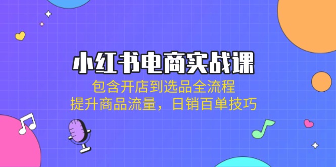 （14165期）小红书电商实战课：包含开店到选品全流程，提升商品流量，日销百单技巧-慕途网