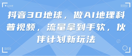 抖音3D地球，做AI地理科普视频，流量拿到手软，伙伴计划新玩法-慕途网