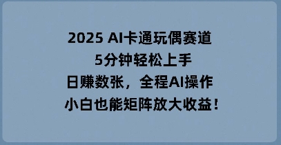 2025 AI卡通玩偶赛道，5分钟轻松上手，日入数张，全程AI操作，小白也能矩阵放大收益-慕途网