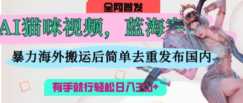 AI猫咪视频蓝海赛道，操作简单，直接海外搬运，简单去重，操作简单，有手就行日入3张-慕途网