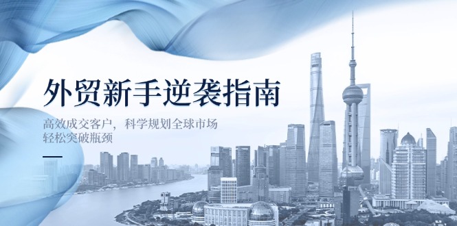 （14201期）外贸新手逆袭指南：高效成交客户，科学规划全球市场，轻松突破瓶颈-慕途网