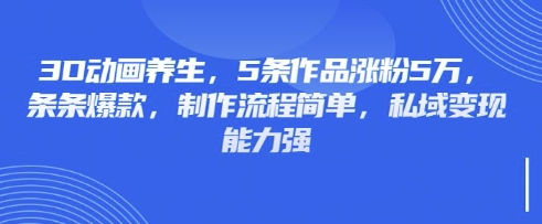 3D动画养生，5条作品涨粉5万，条条爆款，制作流程简单，私域变现能力强-慕途网