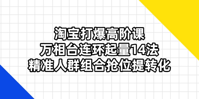 （14298期）淘宝打爆高阶课：万相台连环起量14法，精准人群组合抢位提转化-慕途网