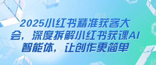 2025小红书精准获客大会，深度拆解小红书获课AI智能体，让创作更简单-慕途网
