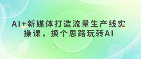 AI+新媒体打造流量生产线实操课，换个思路玩转AI-慕途网