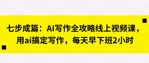 七步成篇：AI写作全攻略线上视频课，用ai搞定写作，每天早下班2小时-慕途网