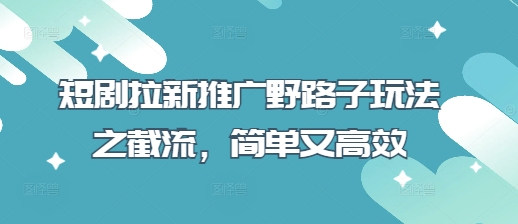 短剧拉新推广野路子玩法之截流，简单又高效-慕途网