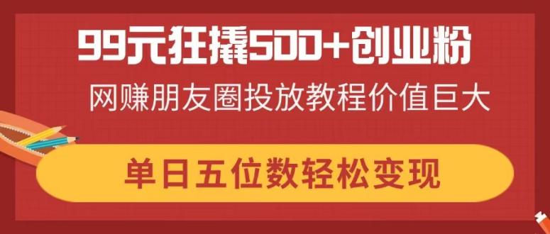 （14247期）99元狂撬500+创业粉，网赚朋友圈投放教程价值巨大，单日五位数轻松变现-慕途网