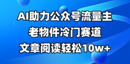 公众号流量主老物件冷门赛道，AI助力，文章阅读轻松10w+，全流程详细教程-慕途网